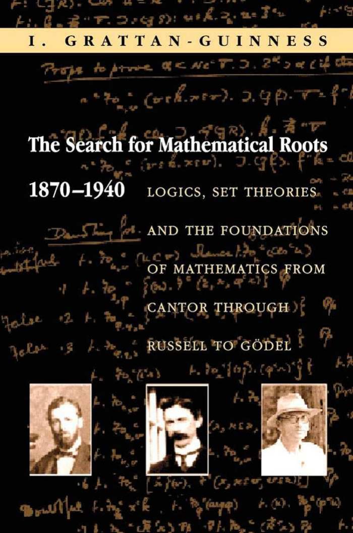 The Search for Mathematical Roots, 1870-1940: Logics, Set Theories and the Foundations of Mathematics From Cantor Through Russell to Gödel