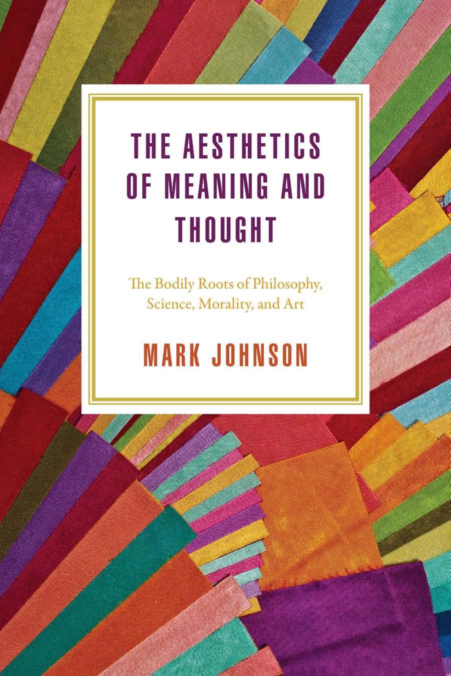 The Aesthetics of Meaning and Thought: The Bodily Roots of Philosophy, Science, Morality, and Art