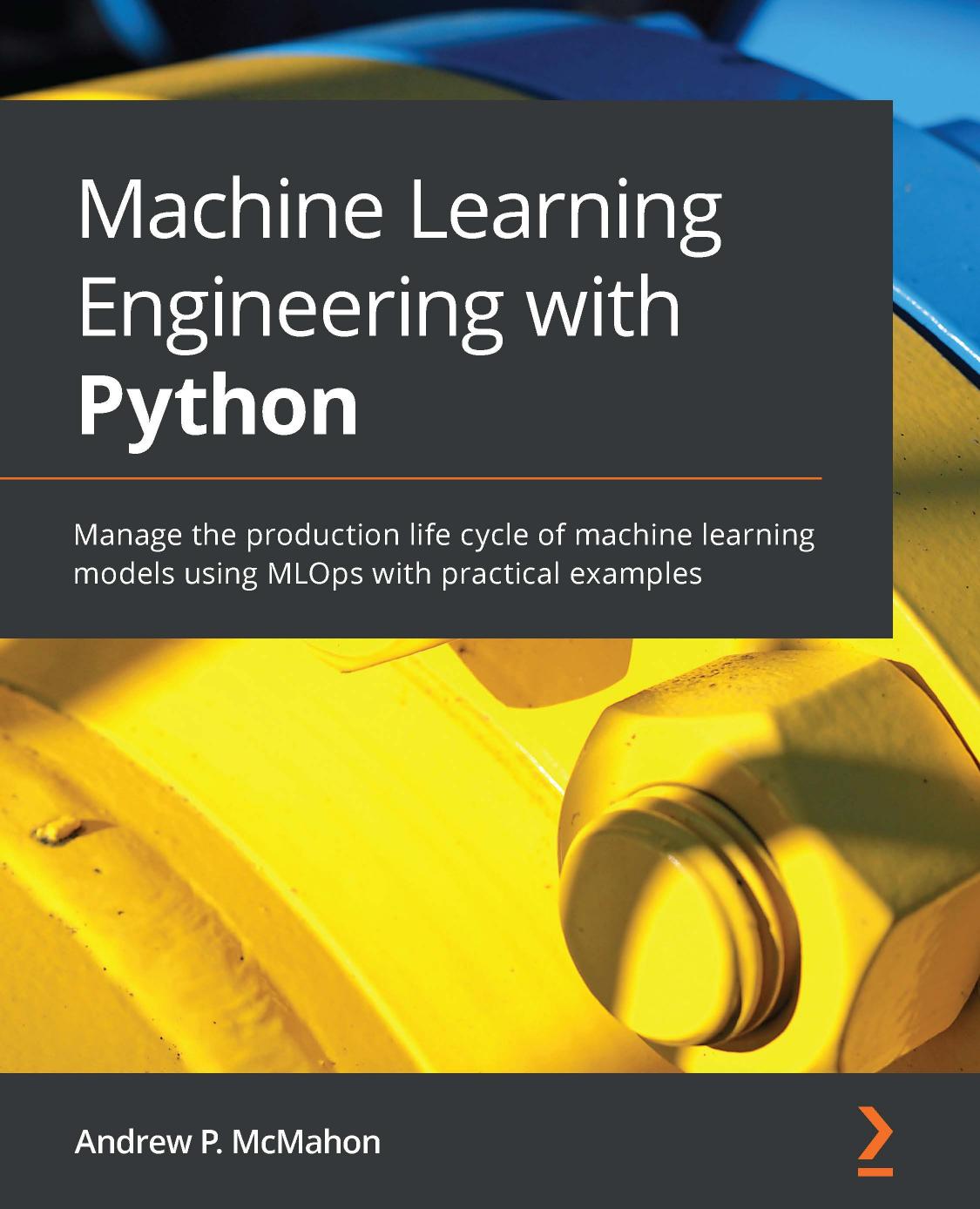 Machine Learning Engineering with Python: Manage the Production Life Cycle of Machine Learning Models using MLOps with Practical Examples