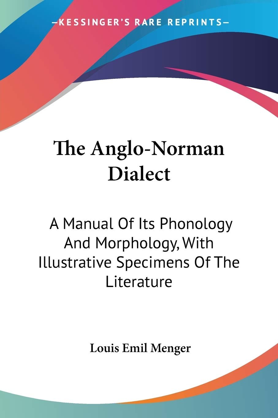 The Anglo-Norman Dialect: A Manual of Its Phonology and Morphology, with Illustrative Specimens of the Literature - Scholar's Choice Edition