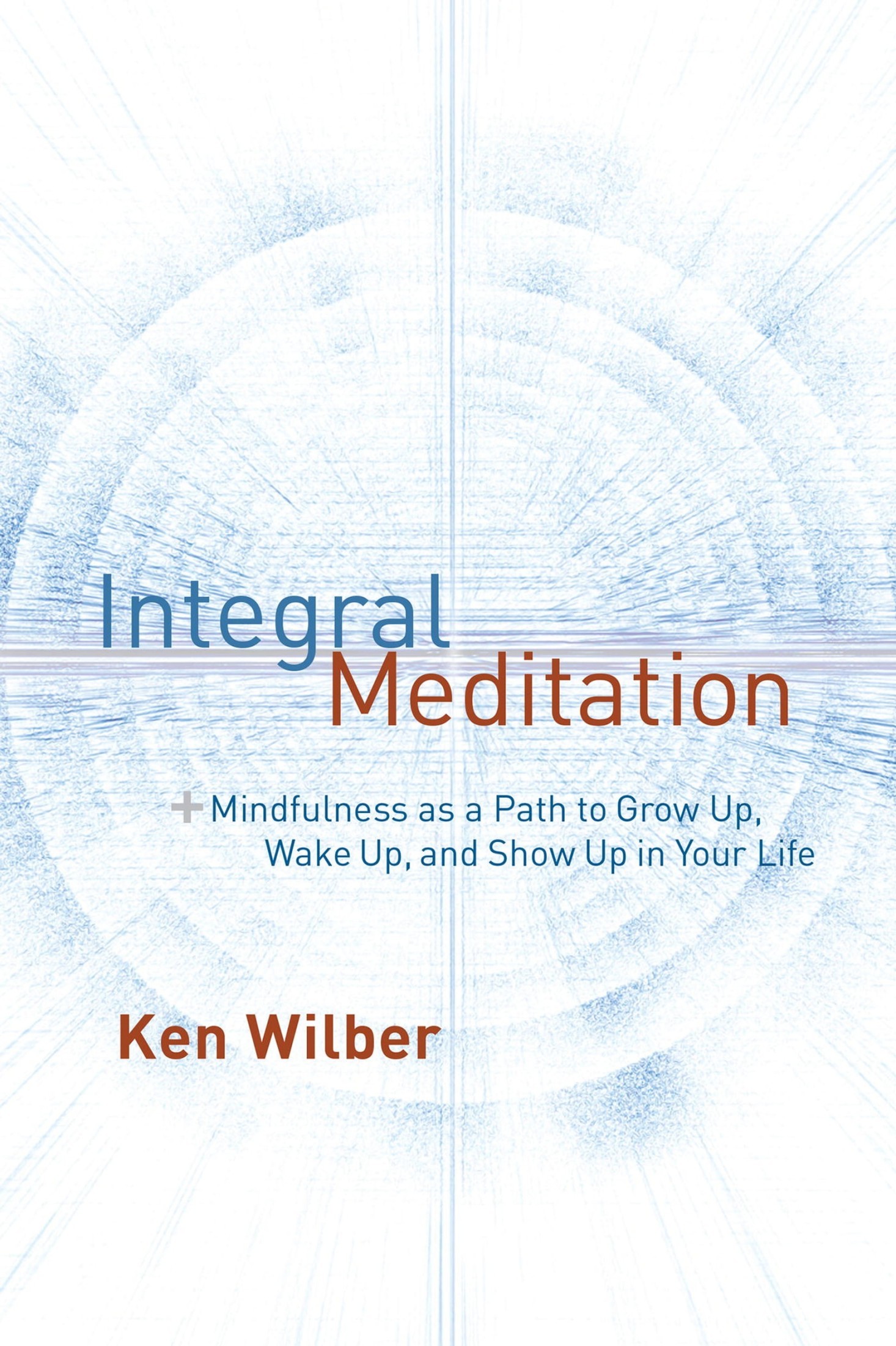 Integral Meditation: Mindfulness as a Way to Grow up, Wake up, and Show up in Your Life
