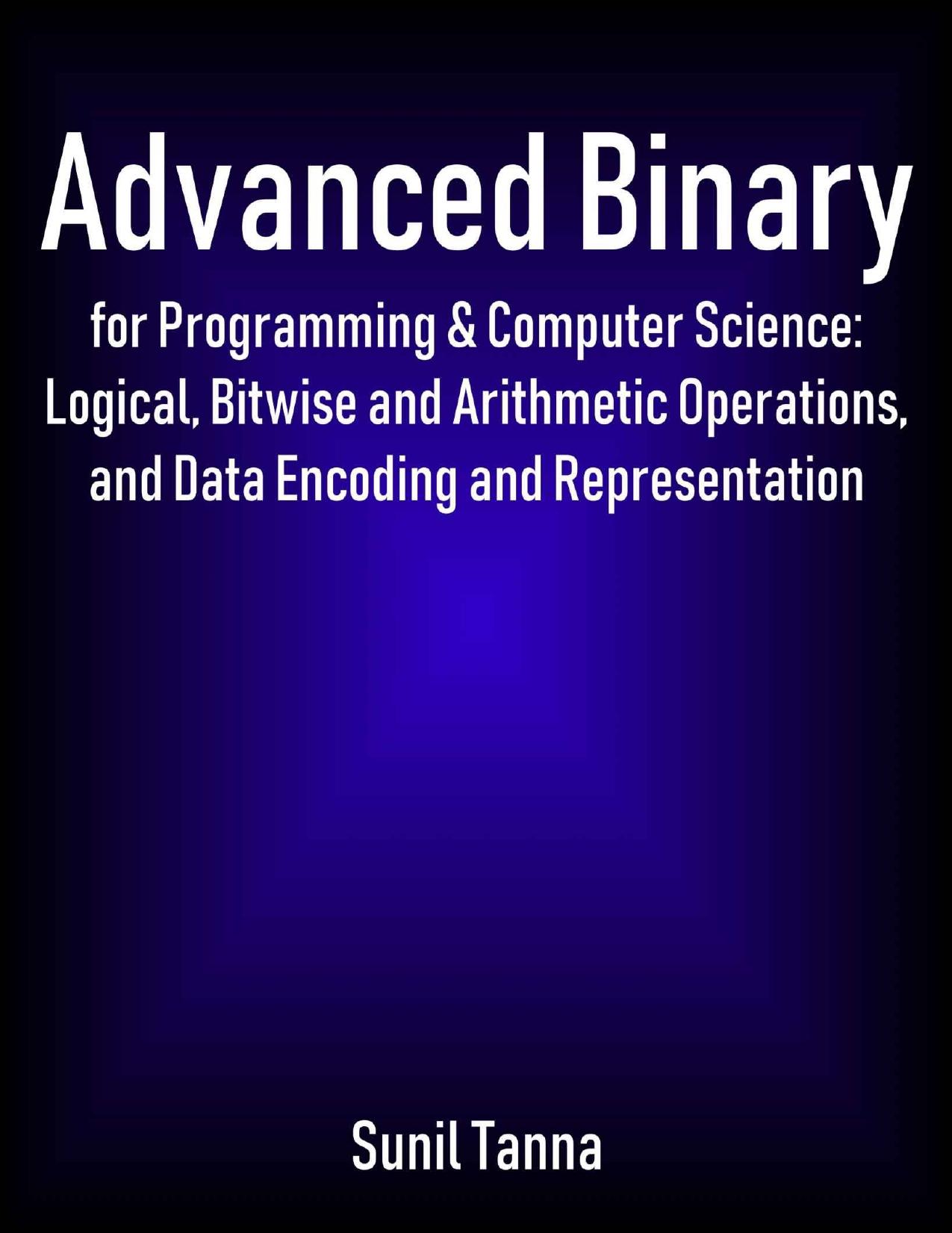 Advanced Binary for Programming & Computer Science: Logical, Bitwise and Arithmetic Operations, and Data Encoding and Representation