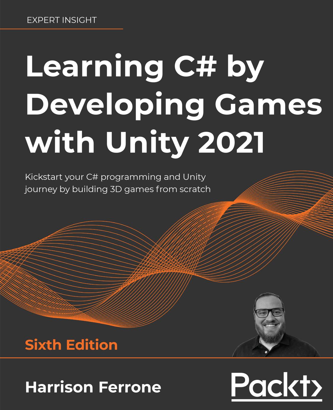 Learning C# by Developing Games with Unity 2021 - Sixth Edition: Kickstart Your C# Programming and Unity Journey by Building 3D Games From Scratch