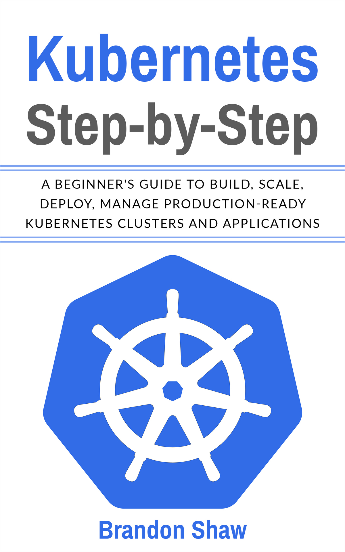 Kubernetes Step-by-Step: A beginner's Guide to Build, Scale, Deploy, Manage Production-Ready Kubernetes Clusters and Application.