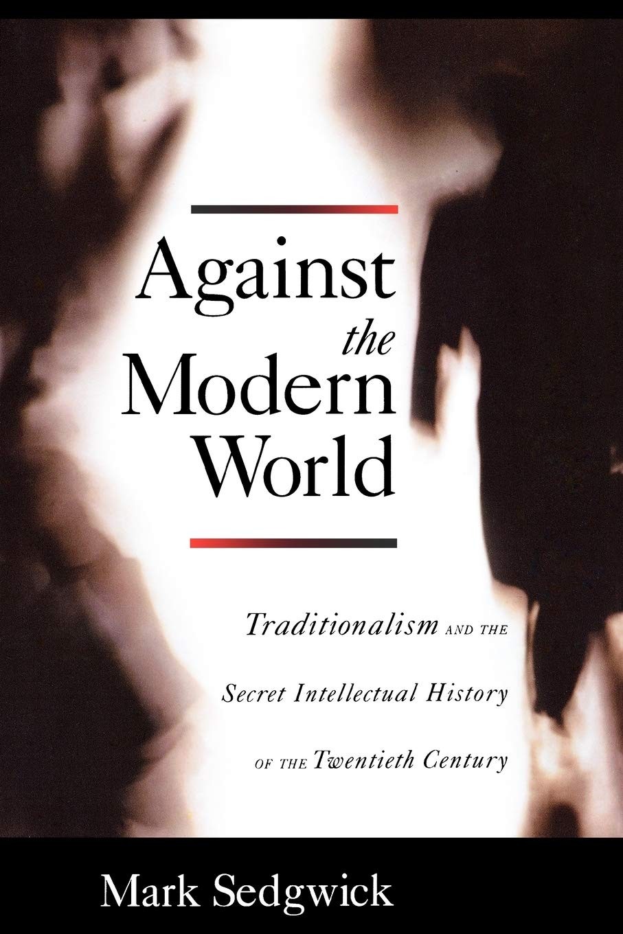 Against the Modern World: Traditionalism and the Secret Intellectual History of the Twentieth Century