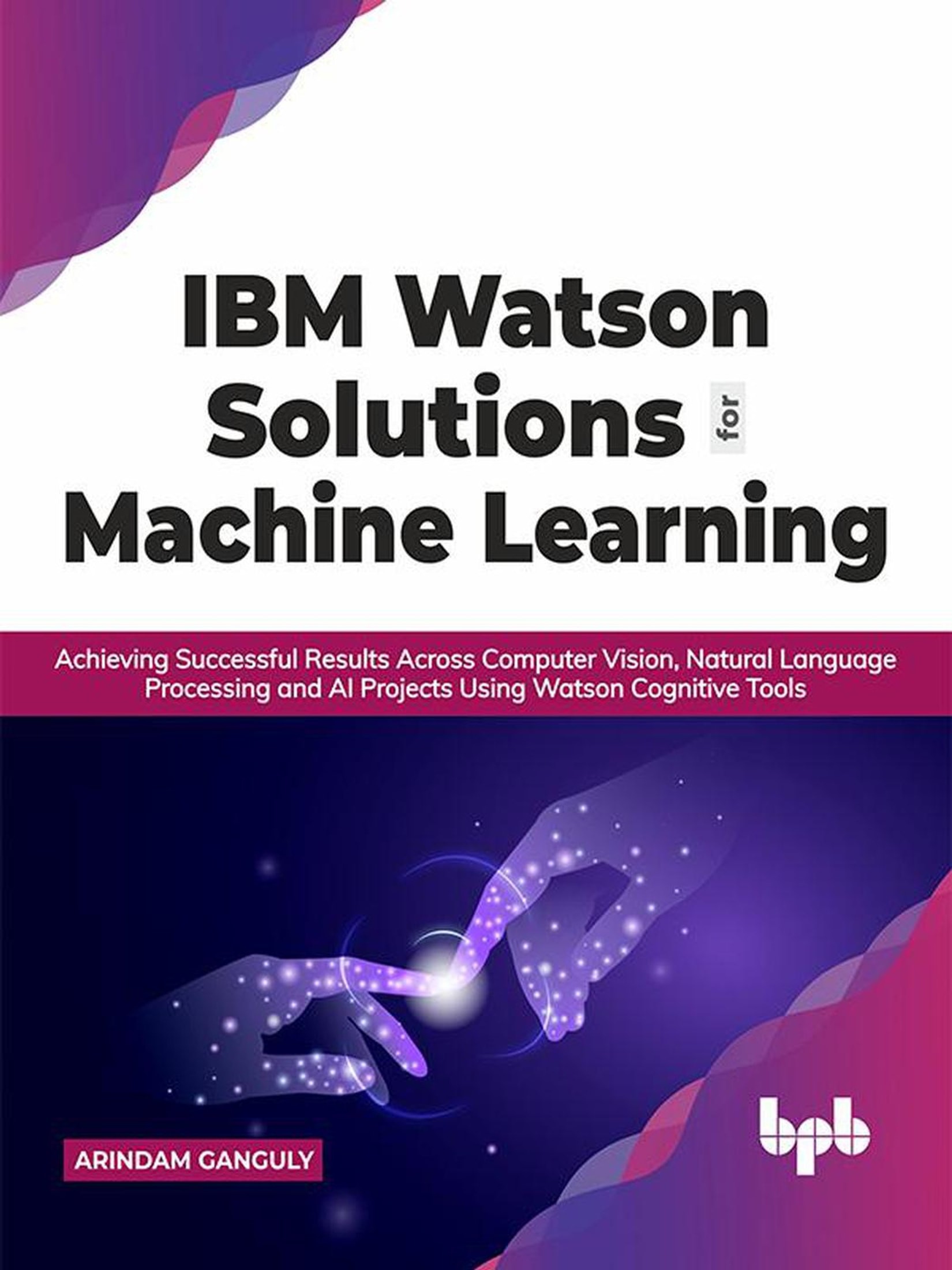 IBM Watson Solutions for Machine Learning: Achieving Successful Results Across Computer Vision, Natural Language Processing and AI Projects Using Watson Cognitive Tools (English Edition)