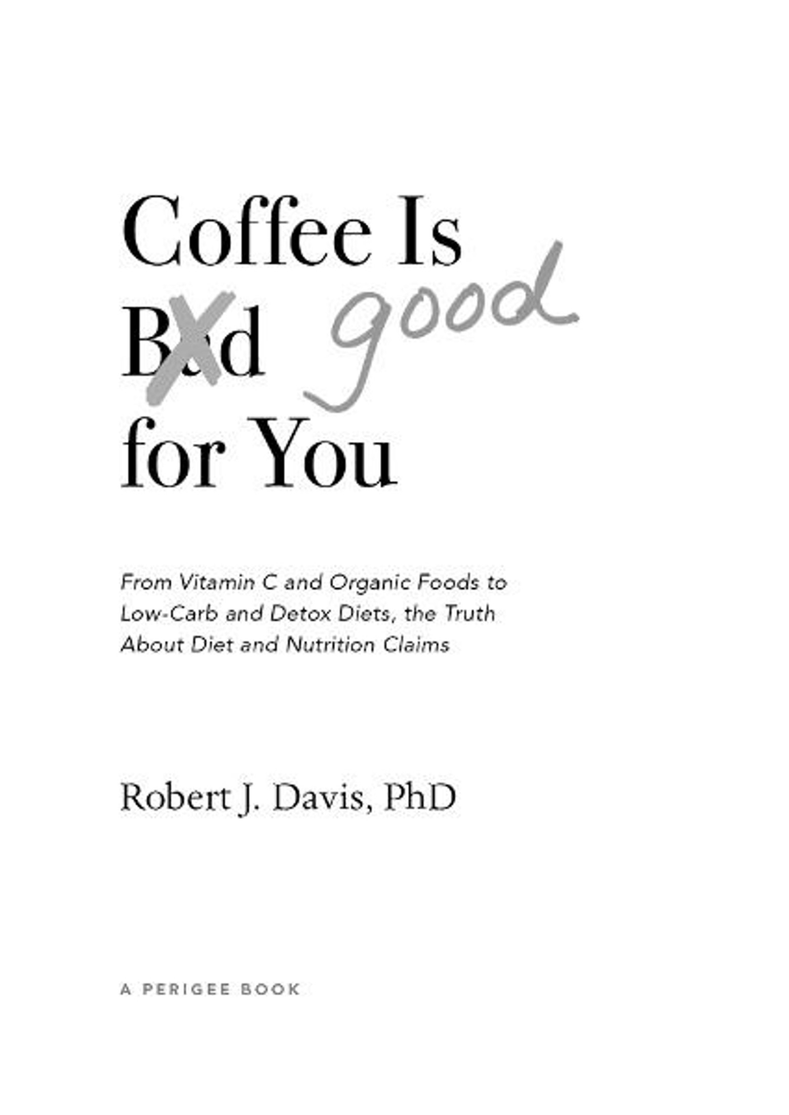 Coffee Is Good for You: From Vitamin C and Organic Foods to Low-Carb and Detox Diets, the Truth About Di Et and Nutrition Claims