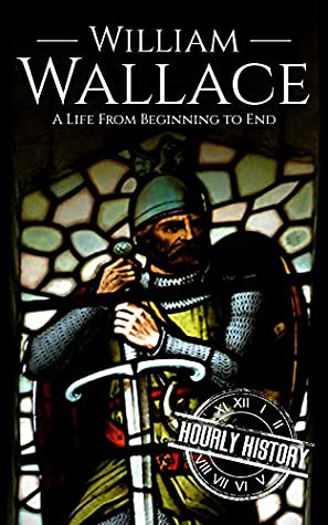 William Wallace: A Life From Beginning to End (Scottish History Book 1)