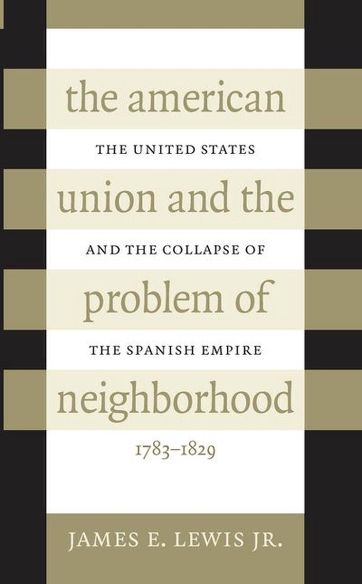 The American Union and the Problem of Neighborhood: The United States and the Collapse of the Spanish Empire, 1783-1829
