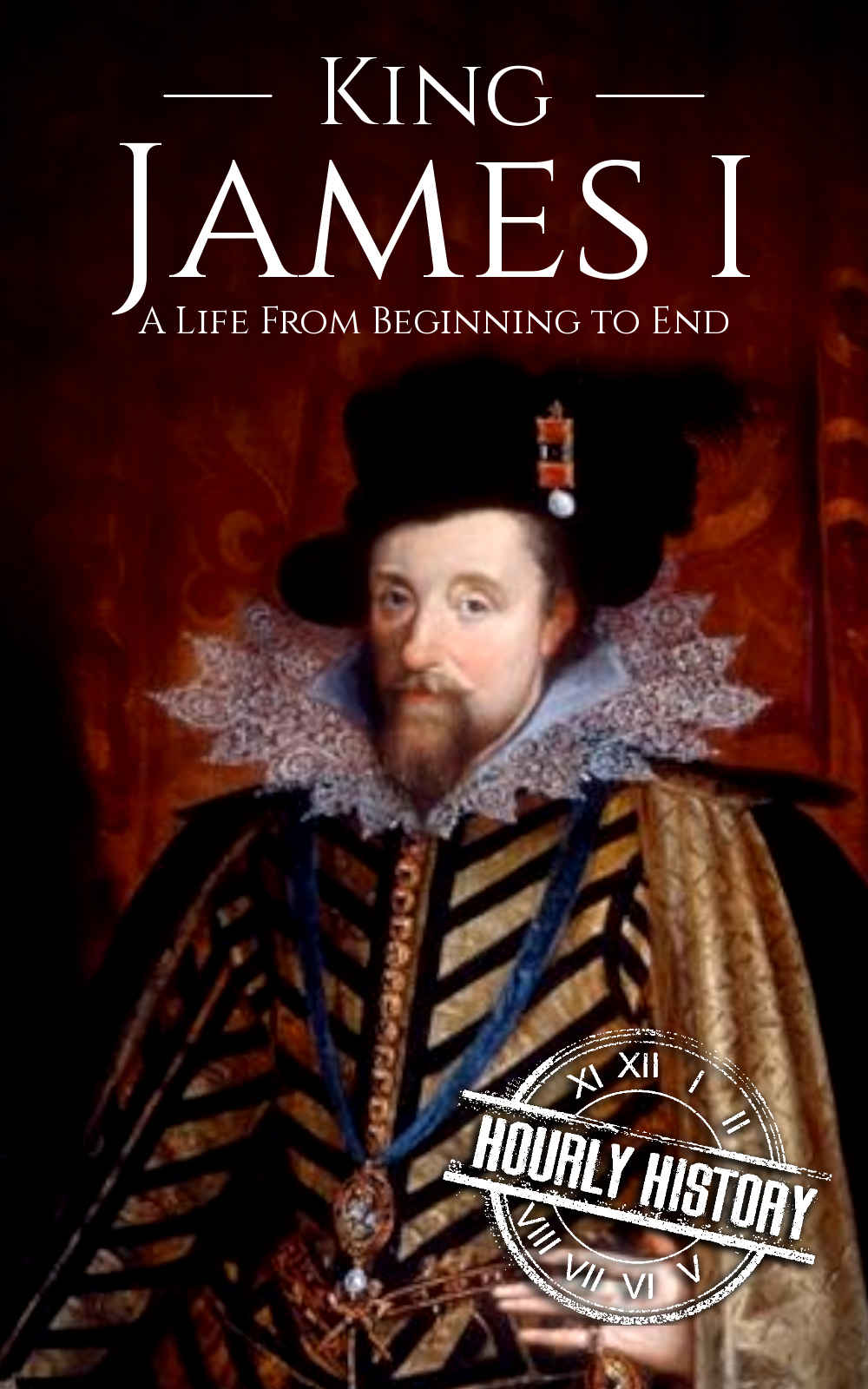 King James I: A Life From Beginning to End (Biographies of British Royalty Book 9)