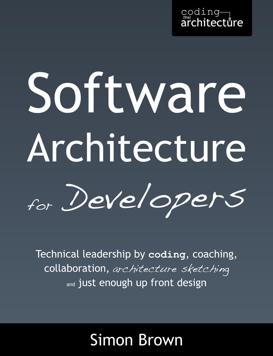 Software Architecture for Developers: Technical Leadership by Coding, Coaching, Collaboration, Architecture Sketching and Just Enough Up Front Design