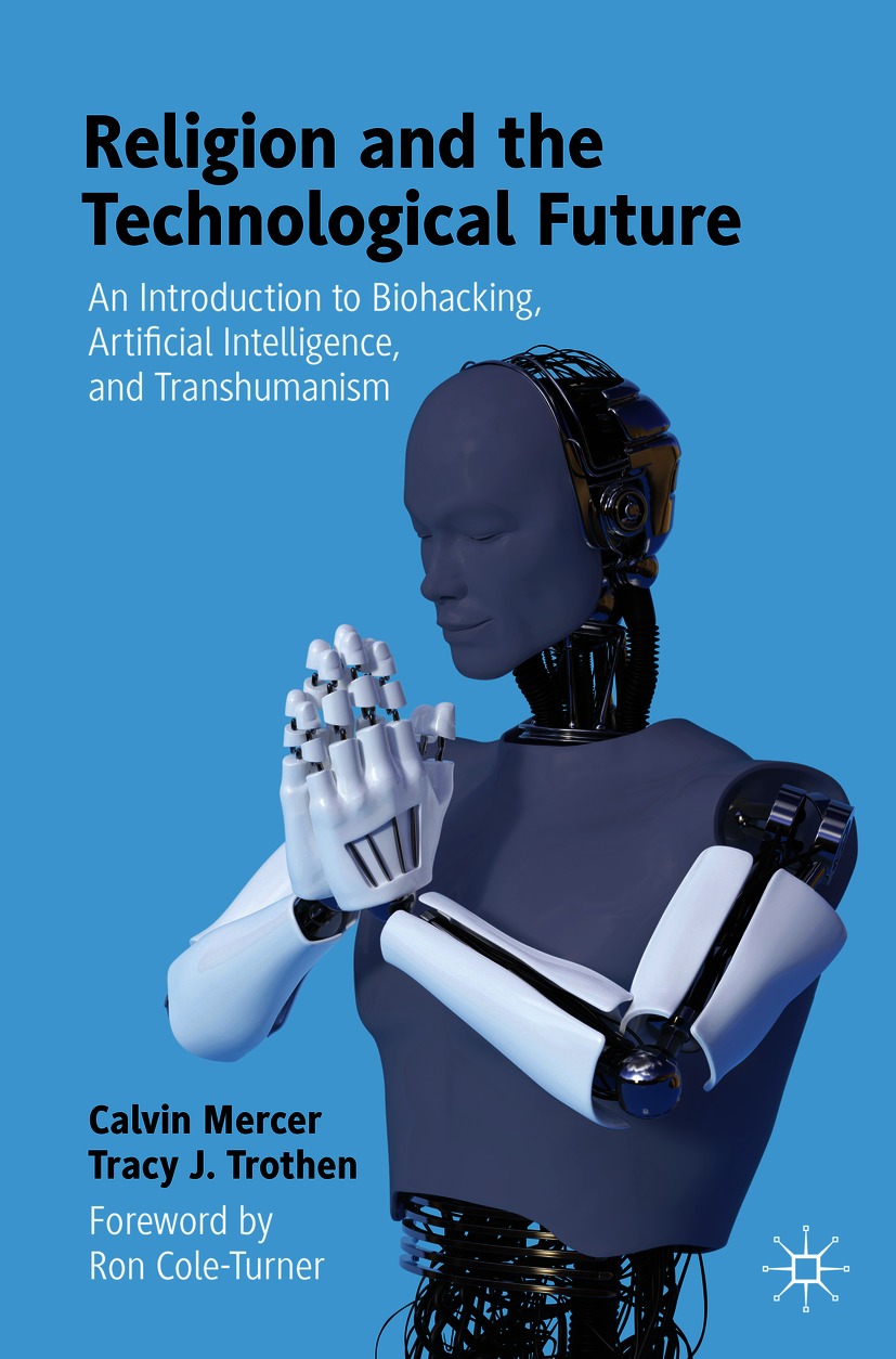 Religion and the Technological Future: An Introduction to Biohacking, Artificial Intelligence, and Transhumanism