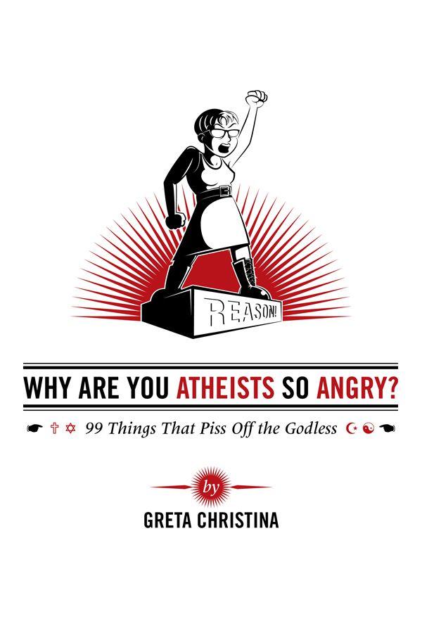 Why Are You Atheists So Angry? 99 Things That Piss Off the Godless