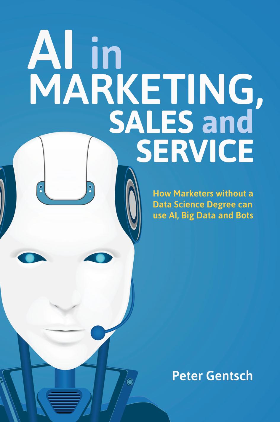 AI in Marketing, Sales and Service: How Marketers Without a Data Science Degree Can Use AI, Big Data and Bots