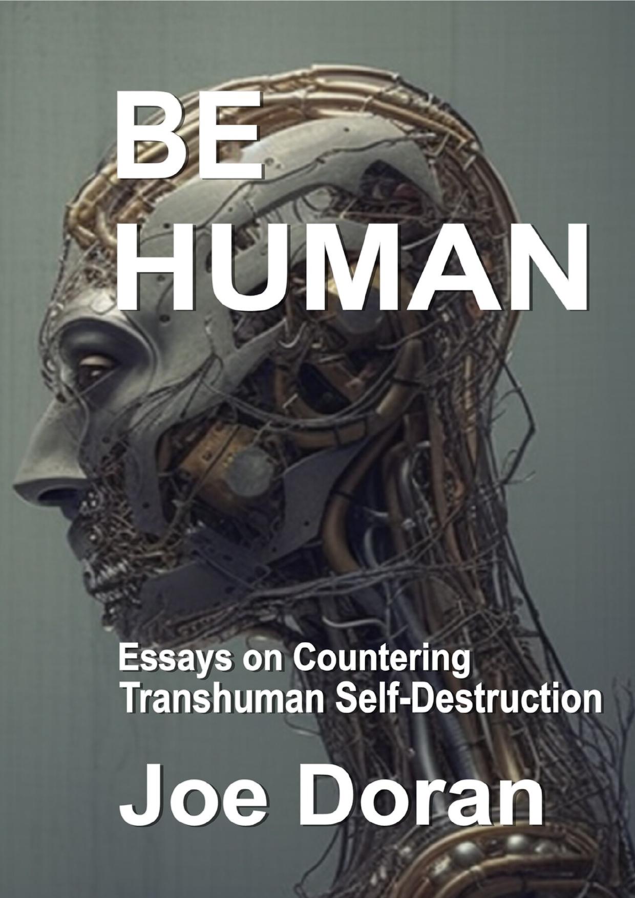BE HUMAN: Essays on Countering Transhuman Self-Destruction