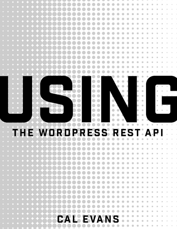 Using the WordPress REST API: Everything you need to know to begin using the WordPress REST API