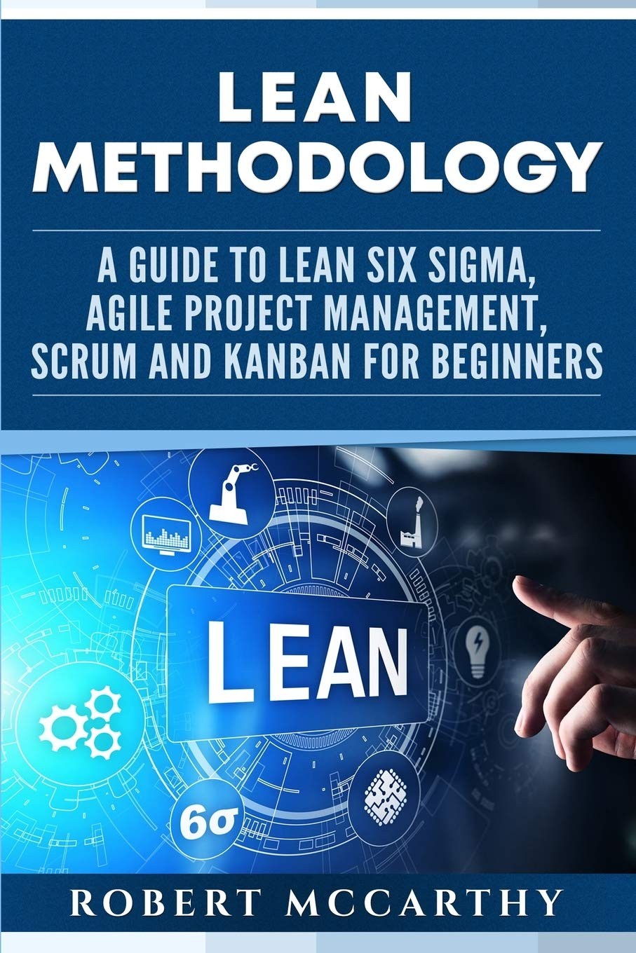 Lean Methodology: A Guide to Lean Six Sigma, Agile Project Management, Scrum and Kanban for Beginners