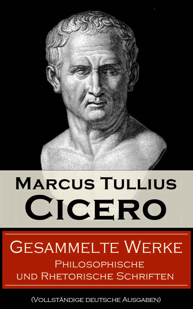 Gesammelte Werke: Philosophische und Rhetorische Schriften: Von den Pflichten + Vom Redner + Paradoxe der Stoiker + Vom Schicksal + Sechs Bücher vom Staat + Reden gegen Verres + Von der Weissagung + Vom höchsten Gut und vom größten Übel