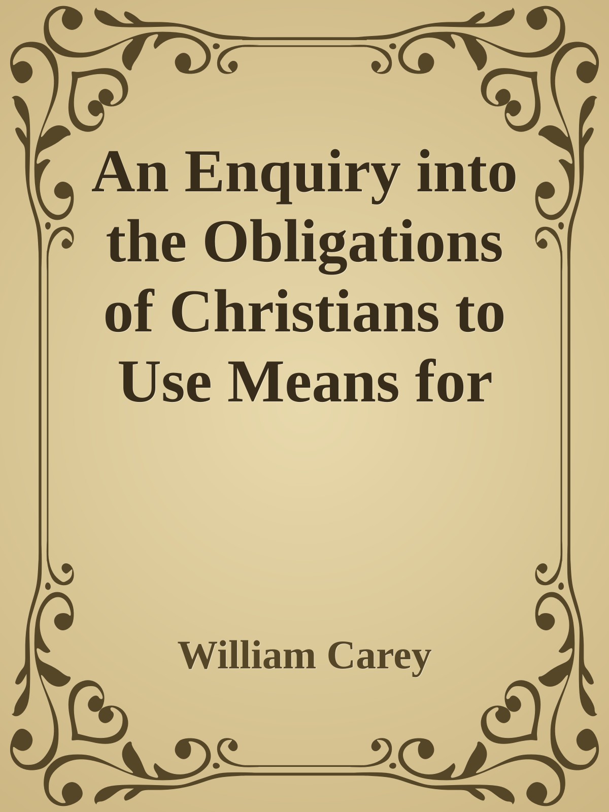 An Enquiry into the Obligations of Christians to Use Means for the Conversion of the HeathensIn Which the Religious State of the Different Nations of the ... of Further Undertakings, Are Considered