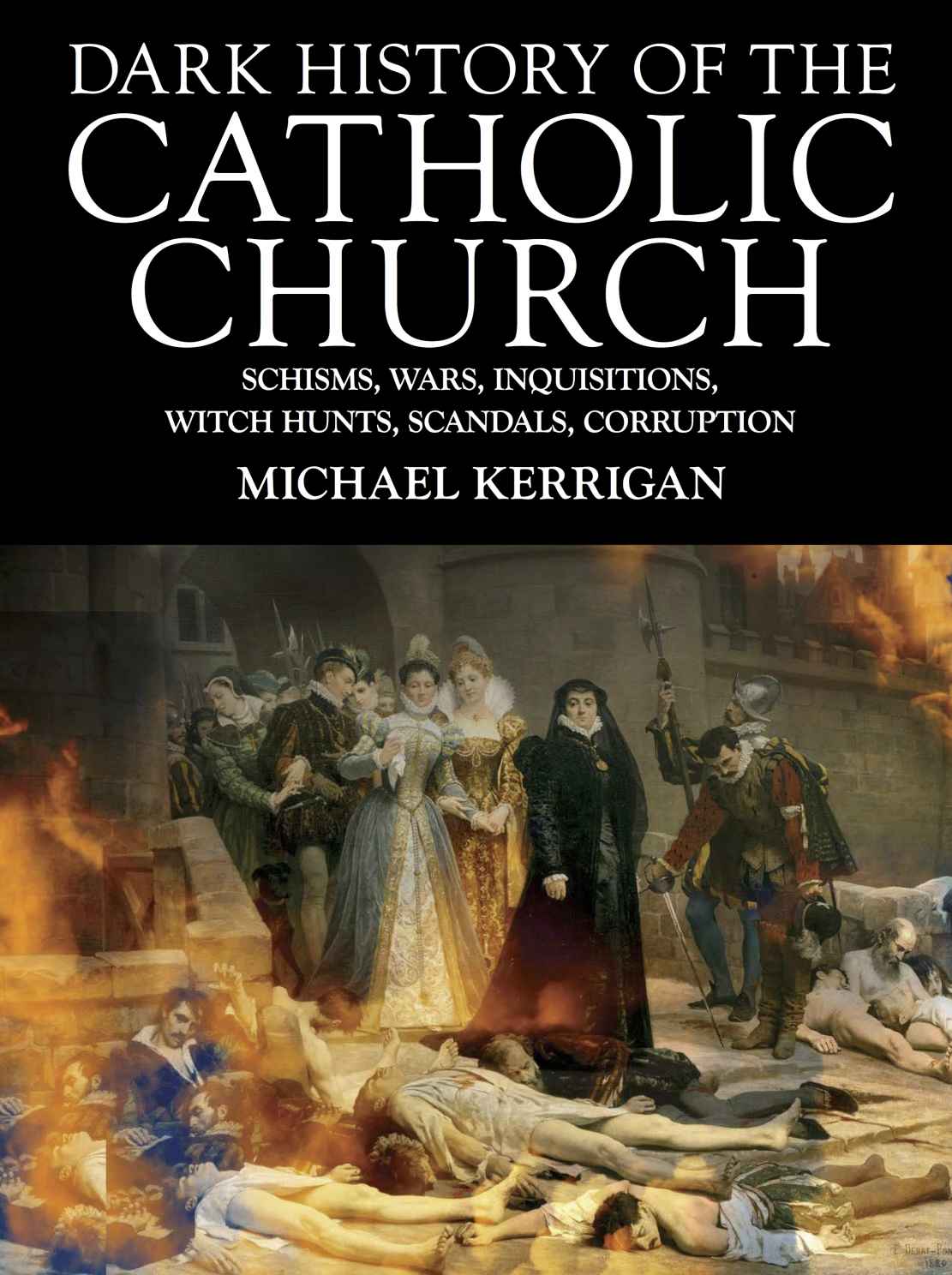 Dark History of the Catholic Church: Schisms, Wars, Inquisitions, Witch Hunts, Scandals, Corruption