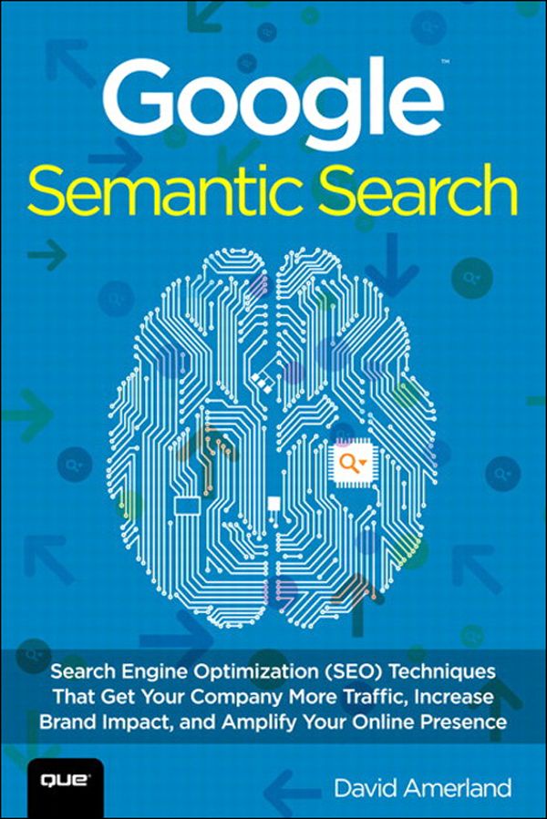 Google Semantic Search: Search Engine Optimization (SEO) Techniques That Get Your Company More Traffic, Increase Brand Impact, and Amplify Your Online Presence