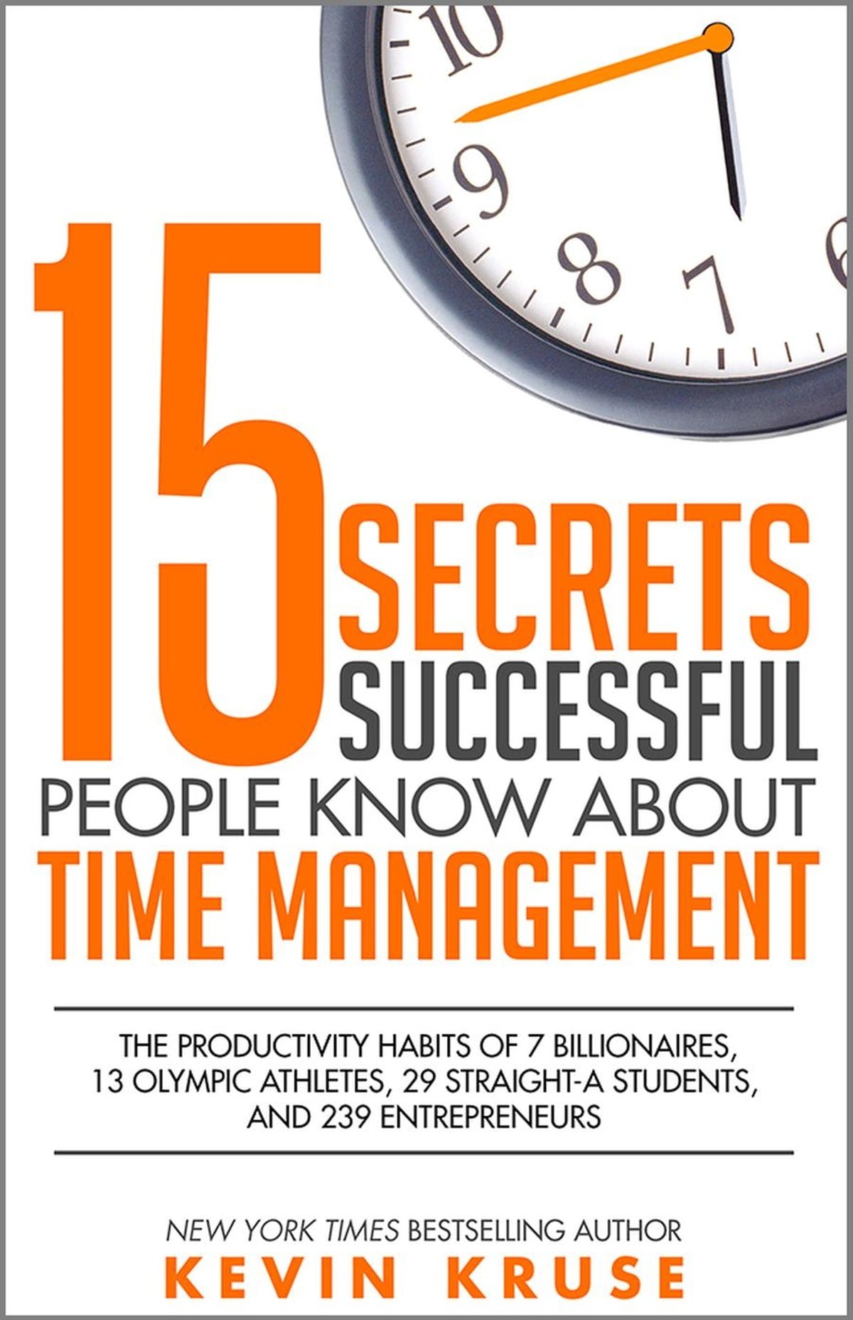 15 Secrets Successful People Know About Time Management: The Productivity Habits of 7 Billionaires, 13 Olympic Athletes, 29 Straight-A Students, and 239 Entrepreneurs