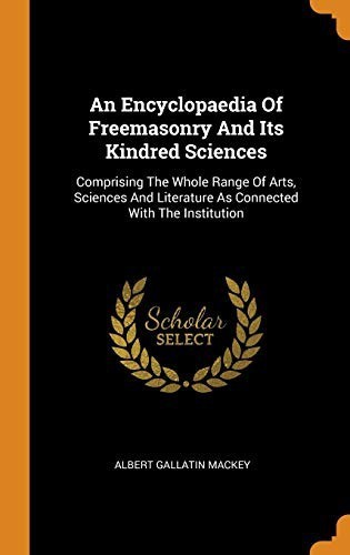 An Encyclopaedia of Freemasonry and Its Kindred Sciences: Comprising the Whole Range of Arts, Sciences and Literature as Connected with the Institutio